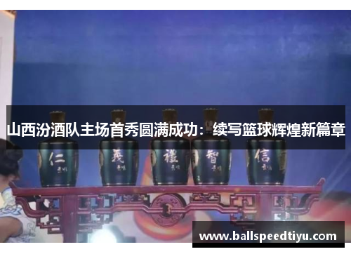 山西汾酒队主场首秀圆满成功：续写篮球辉煌新篇章