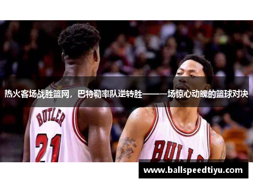热火客场战胜篮网，巴特勒率队逆转胜——一场惊心动魄的篮球对决